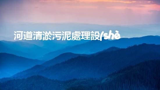 河道清淤污泥處理設(shè)備，綠色環(huán)保新選擇！